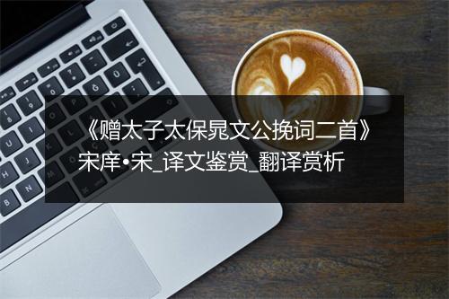 《赠太子太保晁文公挽词二首》宋庠•宋_译文鉴赏_翻译赏析