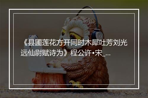 《县圃莲花方开同时木犀吐芳刘光远仙尉赋诗为》程公许•宋_译文鉴赏_翻译赏析