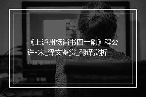 《上泸州杨尚书四十韵》程公许•宋_译文鉴赏_翻译赏析