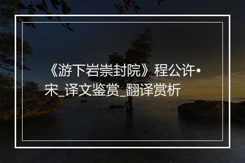 《游下岩崇封院》程公许•宋_译文鉴赏_翻译赏析