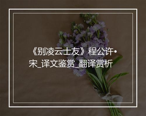 《别凌云士友》程公许•宋_译文鉴赏_翻译赏析