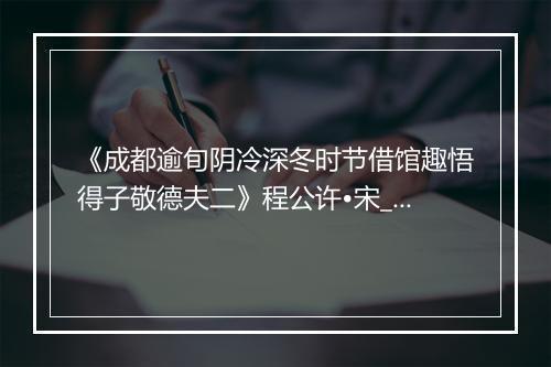 《成都逾旬阴冷深冬时节借馆趣悟得子敬德夫二》程公许•宋_译文鉴赏_翻译赏析