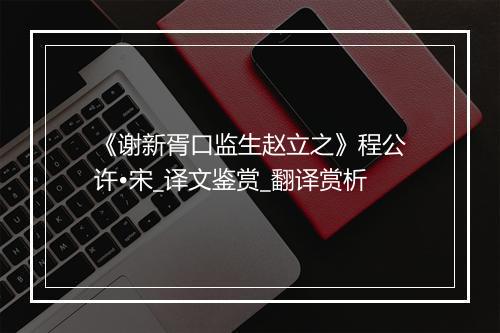 《谢新胥口监生赵立之》程公许•宋_译文鉴赏_翻译赏析