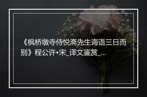 《枫桥墩寺侍悦斋先生诲语三日而别》程公许•宋_译文鉴赏_翻译赏析