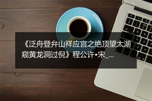 《泛舟登弁山祥应宫之绝顶望太湖窥黄龙洞过倪》程公许•宋_译文鉴赏_翻译赏析