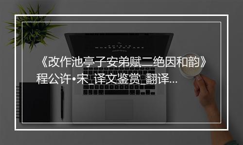 《改作池亭子安弟赋二绝因和韵》程公许•宋_译文鉴赏_翻译赏析