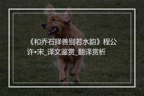 《和乔石择善别若水韵》程公许•宋_译文鉴赏_翻译赏析