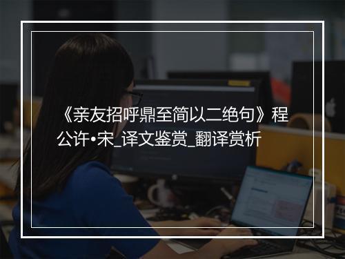 《亲友招呼鼎至简以二绝句》程公许•宋_译文鉴赏_翻译赏析