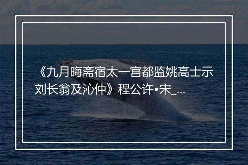 《九月晦斋宿太一宫都监姚高士示刘长翁及沁仲》程公许•宋_译文鉴赏_翻译赏析