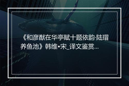 《和彦猷在华亭赋十题依韵·陆瑁养鱼池》韩维•宋_译文鉴赏_翻译赏析