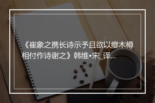 《崔象之携长诗示予且欲以瘿木樽相付作诗谢之》韩维•宋_译文鉴赏_翻译赏析