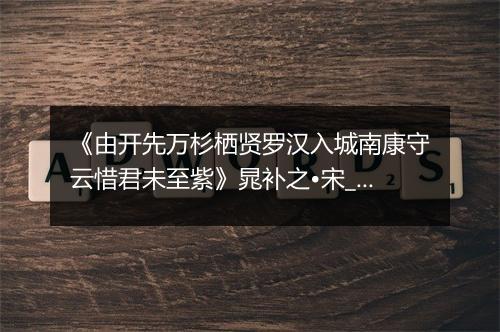 《由开先万杉栖贤罗汉入城南康守云惜君未至紫》晁补之•宋_译文鉴赏_翻译赏析