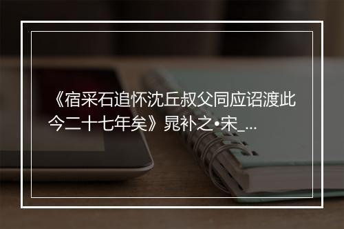 《宿采石追怀沈丘叔父同应诏渡此今二十七年矣》晁补之•宋_译文鉴赏_翻译赏析