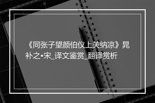 《同张子望颜伯仪上关纳凉》晁补之•宋_译文鉴赏_翻译赏析