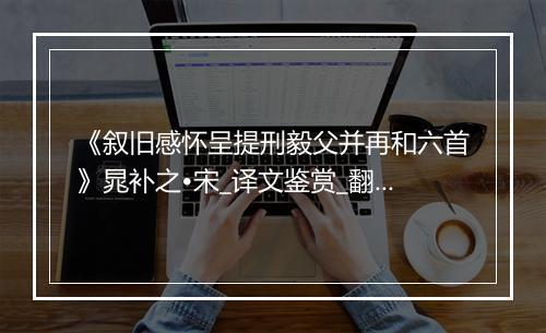 《叙旧感怀呈提刑毅父并再和六首》晁补之•宋_译文鉴赏_翻译赏析