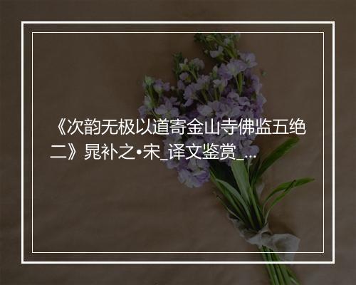 《次韵无极以道寄金山寺佛监五绝二》晁补之•宋_译文鉴赏_翻译赏析