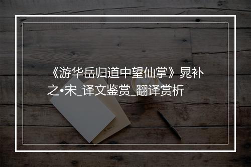 《游华岳归道中望仙掌》晁补之•宋_译文鉴赏_翻译赏析