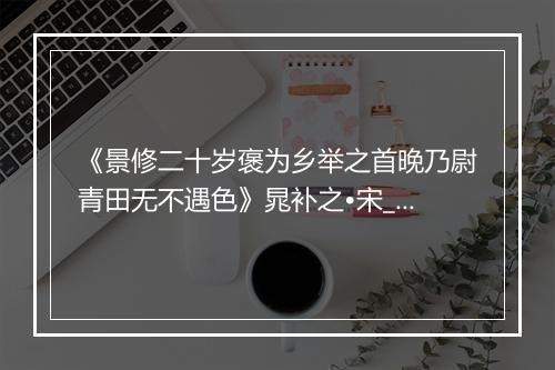 《景修二十岁褒为乡举之首晚乃尉青田无不遇色》晁补之•宋_译文鉴赏_翻译赏析