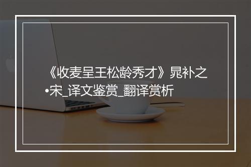 《收麦呈王松龄秀才》晁补之•宋_译文鉴赏_翻译赏析