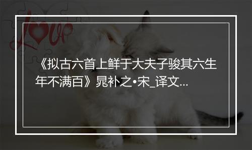 《拟古六首上鲜于大夫子骏其六生年不满百》晁补之•宋_译文鉴赏_翻译赏析