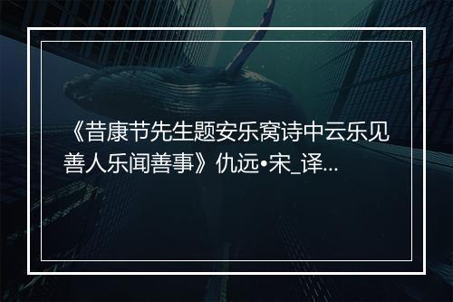 《昔康节先生题安乐窝诗中云乐见善人乐闻善事》仇远•宋_译文鉴赏_翻译赏析