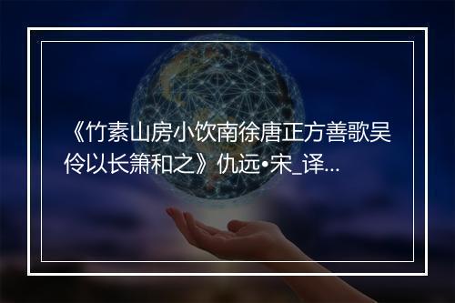 《竹素山房小饮南徐唐正方善歌吴伶以长箫和之》仇远•宋_译文鉴赏_翻译赏析