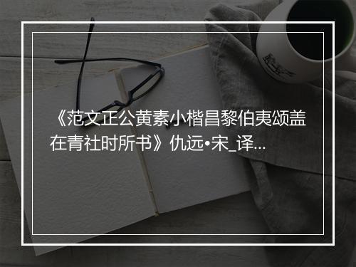 《范文正公黄素小楷昌黎伯夷颂盖在青社时所书》仇远•宋_译文鉴赏_翻译赏析