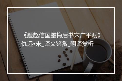 《题赵信国墨梅后书宋广平赋》仇远•宋_译文鉴赏_翻译赏析