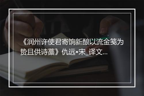 《润州许使君寄饷新酿以流金笺为贽且供诗藁》仇远•宋_译文鉴赏_翻译赏析