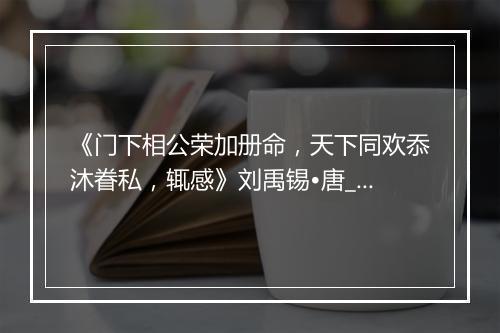 《门下相公荣加册命，天下同欢忝沐眷私，辄感》刘禹锡•唐_译文鉴赏_翻译赏析