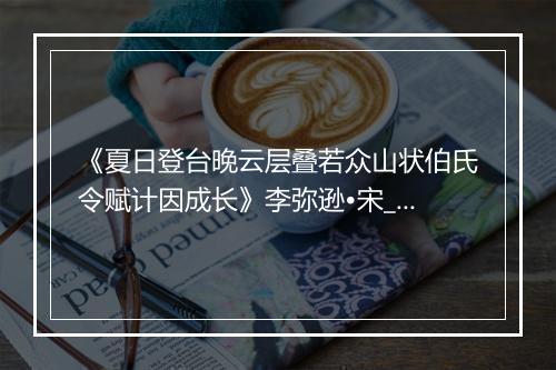 《夏日登台晚云层叠若众山状伯氏令赋计因成长》李弥逊•宋_译文鉴赏_翻译赏析