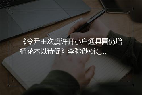 《令尹王次虞许开小户通县圃仍增植花木以诗促》李弥逊•宋_译文鉴赏_翻译赏析