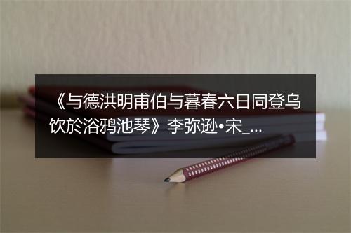 《与德洪明甫伯与暮春六日同登乌饮於浴鸦池琴》李弥逊•宋_译文鉴赏_翻译赏析