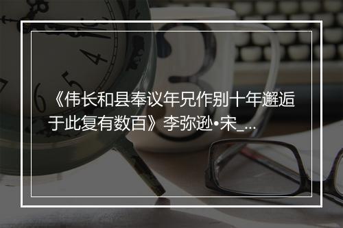 《伟长和县奉议年兄作别十年邂逅于此复有数百》李弥逊•宋_译文鉴赏_翻译赏析