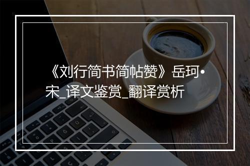 《刘行简书简帖赞》岳珂•宋_译文鉴赏_翻译赏析