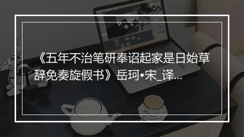 《五年不治笔研奉诏起家是日始草辞免奏旋假书》岳珂•宋_译文鉴赏_翻译赏析