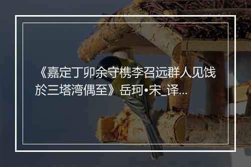 《嘉定丁卯余守槜李召远群人见饯於三塔湾偶至》岳珂•宋_译文鉴赏_翻译赏析