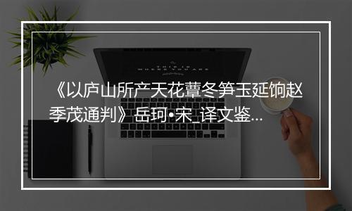 《以庐山所产天花蕈冬笋玉延饷赵季茂通判》岳珂•宋_译文鉴赏_翻译赏析