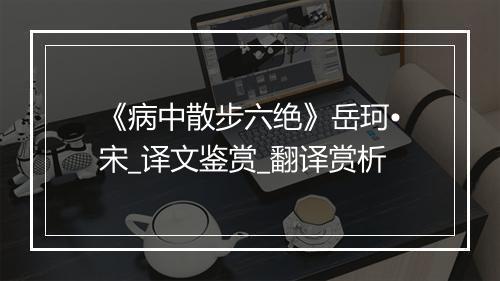 《病中散步六绝》岳珂•宋_译文鉴赏_翻译赏析