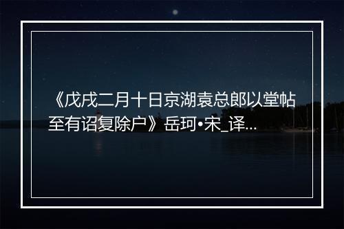 《戊戌二月十日京湖袁总郎以堂帖至有诏复除户》岳珂•宋_译文鉴赏_翻译赏析