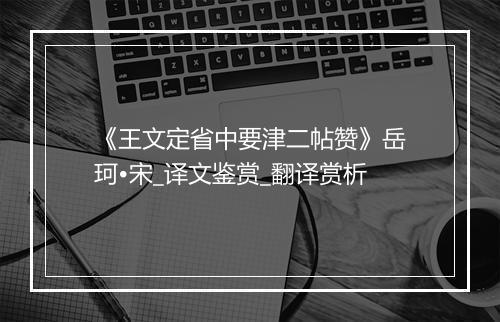 《王文定省中要津二帖赞》岳珂•宋_译文鉴赏_翻译赏析