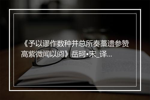 《予以谬作数种并总所奏藁遗参赞高紫微闻以阅》岳珂•宋_译文鉴赏_翻译赏析