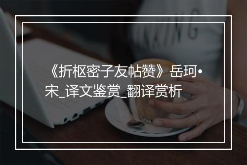 《折枢密子友帖赞》岳珂•宋_译文鉴赏_翻译赏析