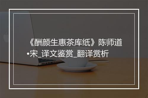 《酬颜生惠茶库纸》陈师道•宋_译文鉴赏_翻译赏析