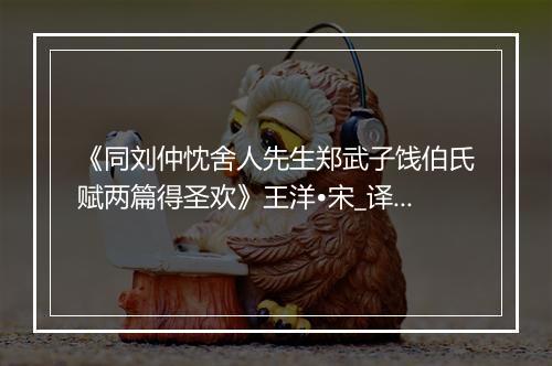 《同刘仲忱舍人先生郑武子饯伯氏赋两篇得圣欢》王洋•宋_译文鉴赏_翻译赏析