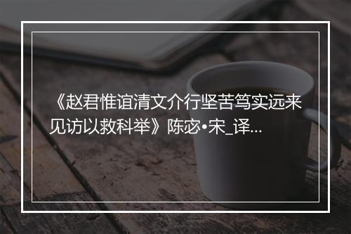 《赵君惟谊清文介行坚苦笃实远来见访以救科举》陈宓•宋_译文鉴赏_翻译赏析