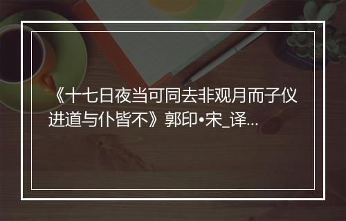 《十七日夜当可同去非观月而子仪进道与仆皆不》郭印•宋_译文鉴赏_翻译赏析