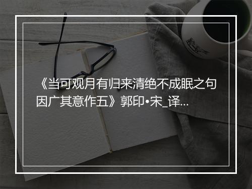 《当可观月有归来清绝不成眠之句因广其意作五》郭印•宋_译文鉴赏_翻译赏析