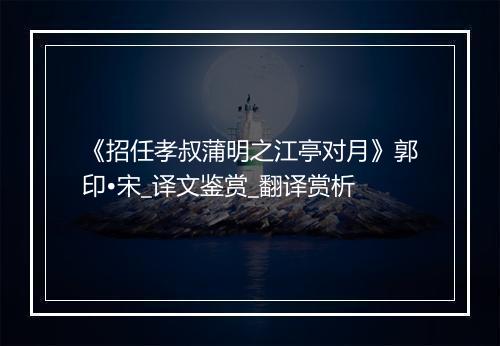 《招任孝叔蒲明之江亭对月》郭印•宋_译文鉴赏_翻译赏析