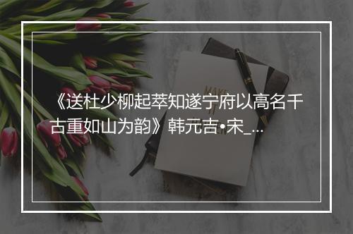 《送杜少柳起萃知遂宁府以高名千古重如山为韵》韩元吉•宋_译文鉴赏_翻译赏析